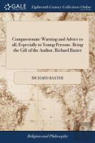 Compassionate Warning And Advice To All, Especially To Young Persons. Being The Gift Of The Author, Richard Baxter