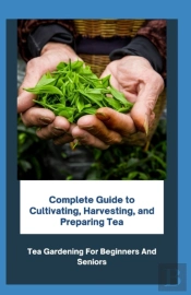 Complete Guide To Cultivating, Harvesting, And Preparing Tea
