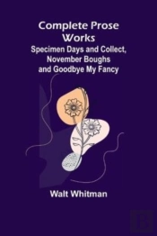 Complete Prose Works; Specimen Days And Collect, November Boughs And Goodbye My Fancy