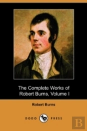 Complete Works Of Robert Burns, Volume I (Of Iii), Containing His Poems, Songs, And Correspondence, With A New Life Of The Poet, And Notices, Critical And Biographical (Dodo Press)