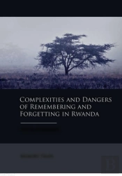 Complexities And Dangers Of Remembering And Forgetting In Rwanda