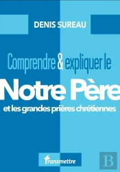 Comprendre & Expliquer Le Notre Père : Et Les Grandes Prières Chrétiennes