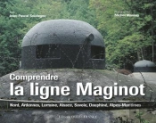 Comprendre La Ligne Maginot ; Nord, Ardennes, Lorraine, Alsace, Savoie, Dauphiné, Alpes-Maritimes