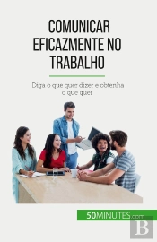 Comunicar Eficazmente No Trabalho : Diga O Que Quer Dizer E Obtenha O Que Quer