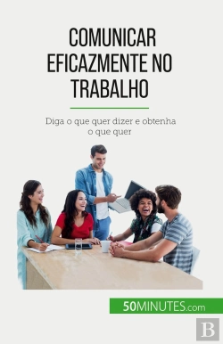 Bertrand.pt - Comunicar Eficazmente No Trabalho : Diga O Que Quer Dizer E Obtenha O Que Quer