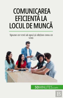 Bertrand.pt - Comunicarea Eficienta La Locul De Munca : Spune Ce Vrei Sa Spui Si Obtine Ceea Ce Vrei