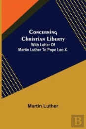 Concerning Christian Liberty; With Letter Of Martin Luther To Pope Leo X.