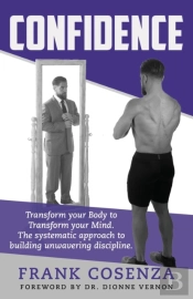 Confidence. Transform Your Body To Transform Your Mind. The Systematic Approach To Building Unwavering Discipline