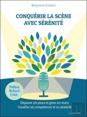 Conquérir La Scène Avec Sérénité ; Dépasser Ses Peurs Et Gérer Ses Stress, Travailler Ses Compétences Et Sa Créativité