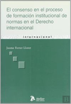 Bertrand.pt - Consenso En El Proceso De Formacion Institucional De Normas En El Derecho Internacional, El.