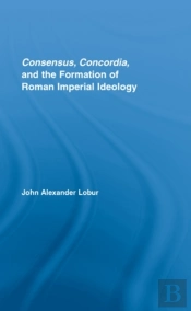 Consensus, Concordia And The Formation Of Roman Imperial Ideology