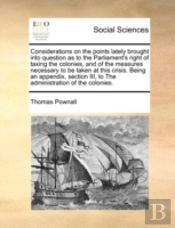 Considerations On The Points Lately Brought Into Question As To The Parliament'S Right Of Taxing The Colonies, And Of The Measures Necessary To Be Tak