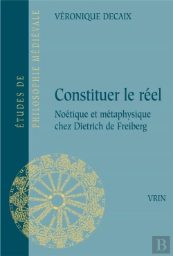 Bertrand.pt - Constituer Le Réel : Noétique Et Métaphysique Chez Dietrich De Freiberg