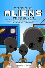 Contact Aliens Within 30 Days. A 2015 How To Guide For Positive, Passionate And Loving People Wishing To Contribute To Extraterrestrial Communities