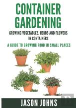 Container Gardening - Growing Vegetables, Herbs And Flowers In Containers