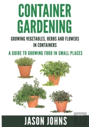 Container Gardening - Growing Vegetables, Herbs And Flowers In Containers