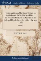 Contemplations, Moral And Divine. In Two Volumes. By Sir Matthew Hale, ... To Which Is Prefixed, An Account Of His Life And Death. By ... Dr. Gilbert Burnet, ... Of 2; Volume 1