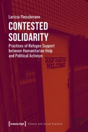 Contested Solidarity Â€“ Practices Of Refugee Support Between Humanitarian Help And Political Activism