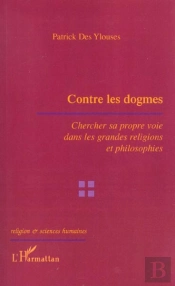 Contre Les Dogmes ; Chercher Sa Propre Voie Dans Les Grandes Religions Et Philosophies