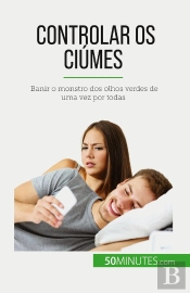 Controlar Os Ciúmes : Banir O Monstro Dos Olhos Verdes De Uma Vez Por Todas