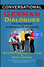 Conversational German Dialogues For Beginners And Intermediate Learners 100 German Conversations And Short Stories