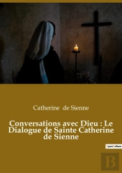 Conversations Avec Dieu : Le Dialogue De Sainte Catherine De Sienne : Un Livre Dans Lequel Catherine De Sienne Rend Compte De Ses Conversations Avec Dieu
