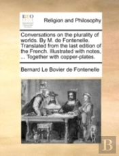Conversations On The Plurality Of Worlds. By M. De Fontenelle. Translated From The Last Edition Of The French. Illustrated With Notes, ... Together Wi