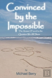 Convinced By The Impossible: The Answer I Found To The Question We All Share