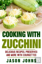 Cooking With Zucchini - Delicious Recipes, Preserves And More With Courgettes