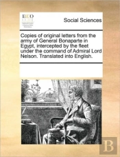 Copies Of Original Letters From The Army Of General Bonaparte In Egypt, Intercepted By The Fleet Under The Command Of Admiral Lord Nelson. Translated Into English.