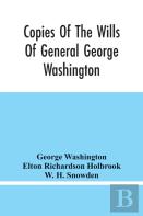 Copies Of The Wills Of General George Washington, The First President Of The United States And Of Martha Washington, His Wife