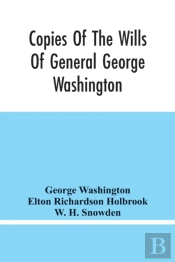Copies Of The Wills Of General George Washington, The First President Of The United States And Of Martha Washington, His Wife