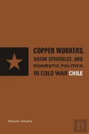 Copper Workers, International Business, And Domestic Politics In Cold War Chile