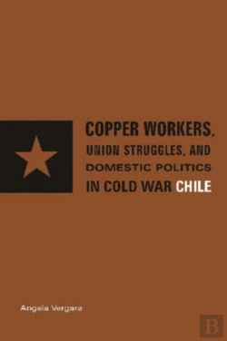 Bertrand.pt - Copper Workers, International Business, And Domestic Politics In Cold War Chile