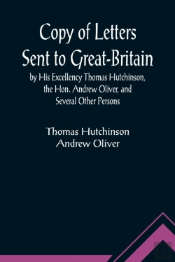 Bertrand.pt - Copy Of Letters Sent To Great-Britain By His Excellency Thomas Hutchinson, The Hon. Andrew Oliver, And Several Other Persons