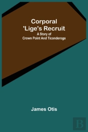 Corporal 'Lige'S Recruit; A Story Of Crown Point And Ticonderoga