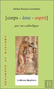 Corps - Âme - Esprit Par Un Catholique ; Choisir La Guérison