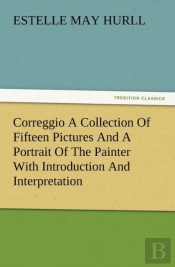 Correggio A Collection Of Fifteen Pictures And A Portrait Of The Painter With Introduction And Interpretation