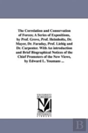 Correlation and Conservation of Forces; A Series of Expositions, by Prof. Grove, Prof. Helmholtz, Dr. Mayer, Dr. Faraday, Prof. Liebig and Dr. Carpenter. with an Introduction and Brief Biographical No