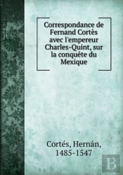 Correspondance Avec L'Empereur Charles-Quint Sur La Conquete Du Mexique