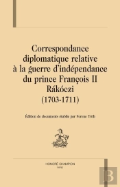 Correspondance Diplomatique Relative À La Guerre D'Indépendance Du Prince François Ii Rakóczi (1703-1711)