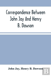 Correspondence Between John Jay And Henry B. Dawson, And Between James A. Hamilton And Henry B. Dawson, Concerning The Federalist