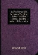 Correspondence Between The Rev. Robert Hall His Friends And The Writer Of The Review