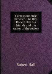 Correspondence Between The Rev. Robert Hall His Friends And The Writer Of The Review