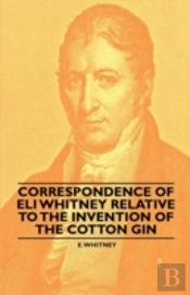 Correspondence Of Eli Whitney Relative To The Invention Of The Cotton Gin