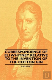 Correspondence Of Eli Whitney Relative To The Invention Of The Cotton Gin