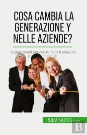 Cosa Cambia La Generazione Y Nelle Aziende? : Suggerimenti Per Costruire Forti Relazioni Intergenerazionali