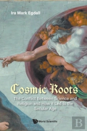 Cosmic Roots: The Conflict Between Science And Religion And How It Led To The Secular Age
