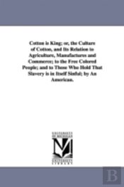 Cotton Is King; Or, The Culture Of Cotton, And Its Relation To Agriculture, Manufactures And Commerce; To The Free Colored People; And To Those Who Hold That Slavery Is In Itself Sinful; By An America