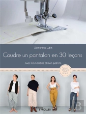 Coudre Un Pantalon En 30 Lecons, A La Machine A Coudre Ou A La Surjeteuse - Avec 12 Modeles Et Leurs